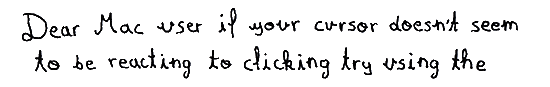 Dear Mac user if your cursor doesn't seem to be reacting to clicking try using the
